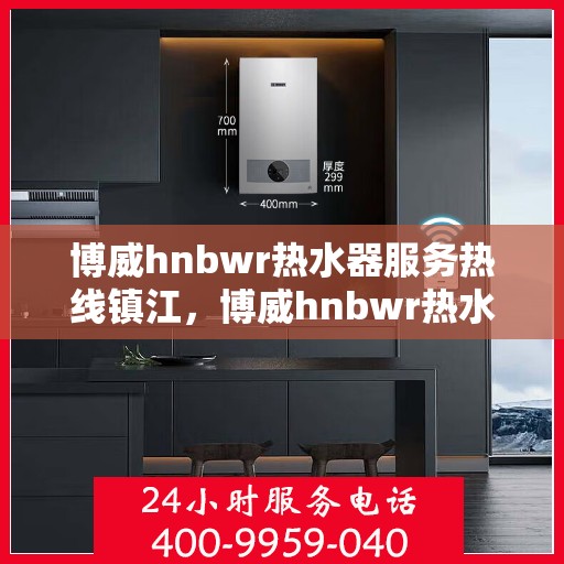 博威hnbwr热水器服务热线镇江，博威hnbwr热水器镇江服务热线详解