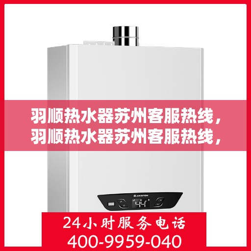 羽顺热水器苏州客服热线，羽顺热水器苏州客服热线，专业解答，贴心服务