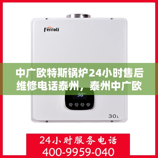 中广欧特斯锅炉24小时售后维修电话泰州，泰州中广欧特斯锅炉全天候售后维修服务热线