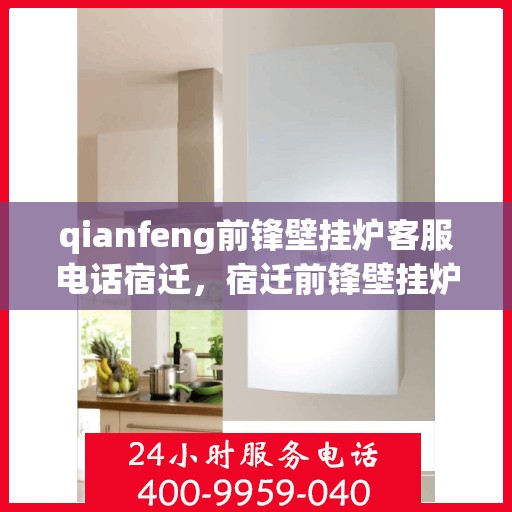 qianfeng前锋壁挂炉客服电话宿迁，宿迁前锋壁挂炉客服热线及售后支持全面解析