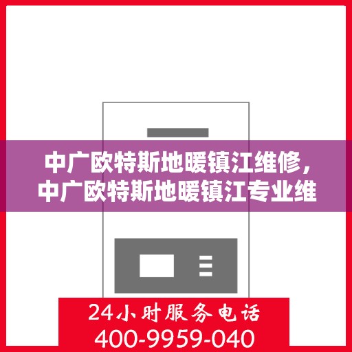中广欧特斯地暖镇江维修，中广欧特斯地暖镇江专业维修服务