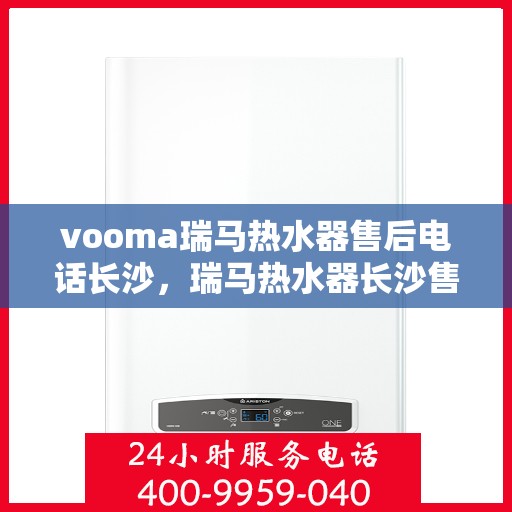 vooma瑞马热水器售后电话长沙，瑞马热水器长沙售后热线及服务指南