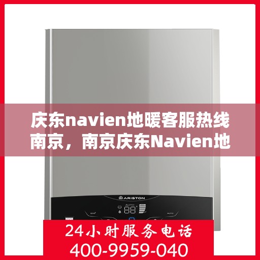 庆东navien地暖客服热线南京，南京庆东Navien地暖客服热线专业服务，为您解答疑惑