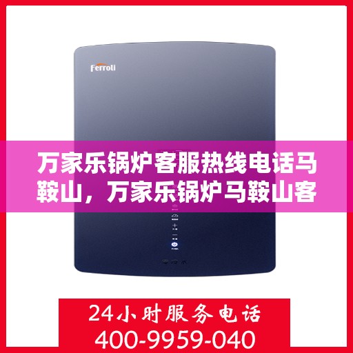 万家乐锅炉客服热线电话马鞍山，万家乐锅炉马鞍山客服热线电话详解