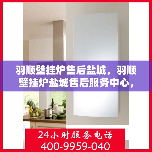 羽顺壁挂炉售后盐城，羽顺壁挂炉盐城售后服务中心，专业维修，贴心服务