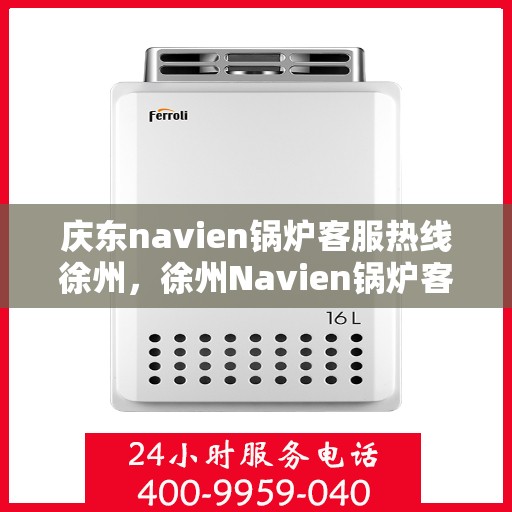 庆东navien锅炉客服热线徐州，徐州Navien锅炉客服热线，专业解答，贴心服务
