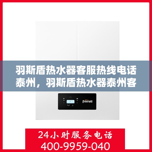 羽斯盾热水器客服热线电话泰州，羽斯盾热水器泰州客服热线电话，一站式服务与支持