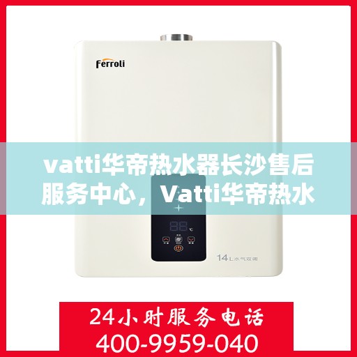 vatti华帝热水器长沙售后服务中心，Vatti华帝热水器长沙售后服务中心，专业维修，贴心服务