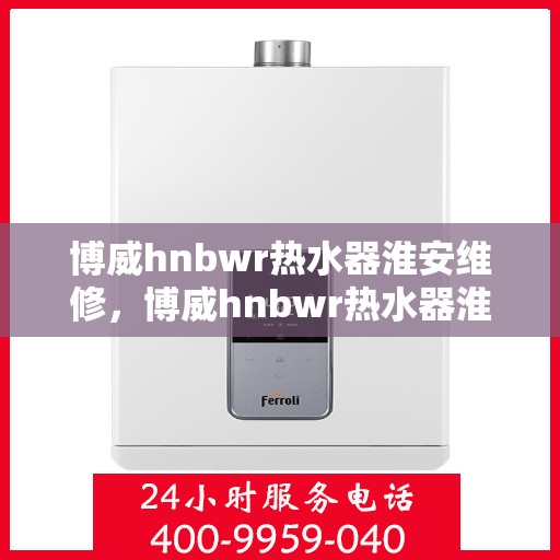 博威hnbwr热水器淮安维修，博威hnbwr热水器淮安专业维修服务