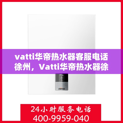 vatti华帝热水器客服电话徐州，Vatti华帝热水器徐州客服热线及联系方式
