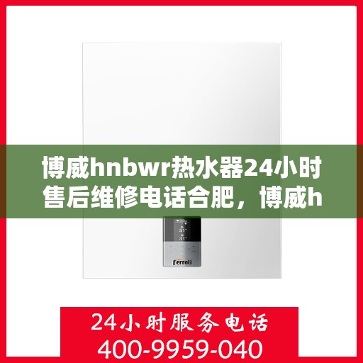 博威hnbwr热水器24小时售后维修电话合肥，博威hnbwr热水器合肥24小时专业售后维修服务电话