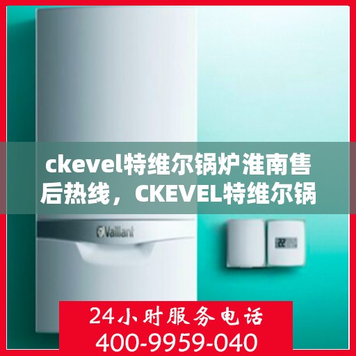 ckevel特维尔锅炉淮南售后热线，CKEVEL特维尔锅炉淮南售后服务热线公布