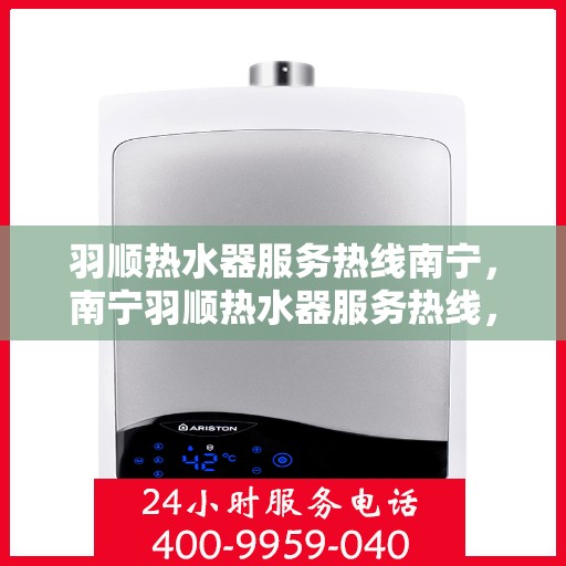 羽顺热水器服务热线南宁，南宁羽顺热水器服务热线，专业解决您的热水需求问题