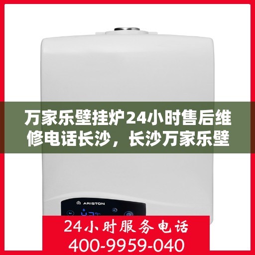 万家乐壁挂炉24小时售后维修电话长沙，长沙万家乐壁挂炉全天候售后维修服务热线