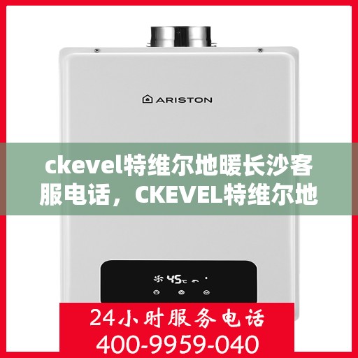 ckevel特维尔地暖长沙客服电话，CKEVEL特维尔地暖长沙客服热线——专业解答与贴心服务