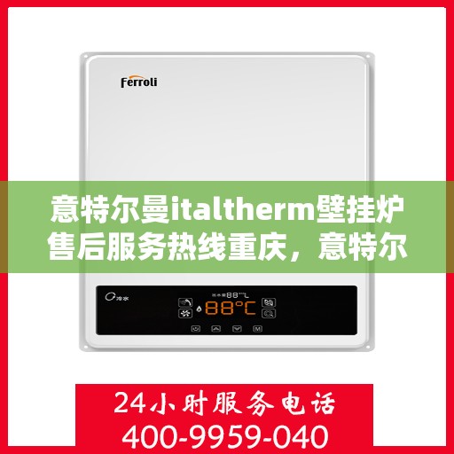 意特尔曼italtherm壁挂炉售后服务热线重庆，意特尔曼italtherm壁挂炉重庆售后服务热线及支持详解
