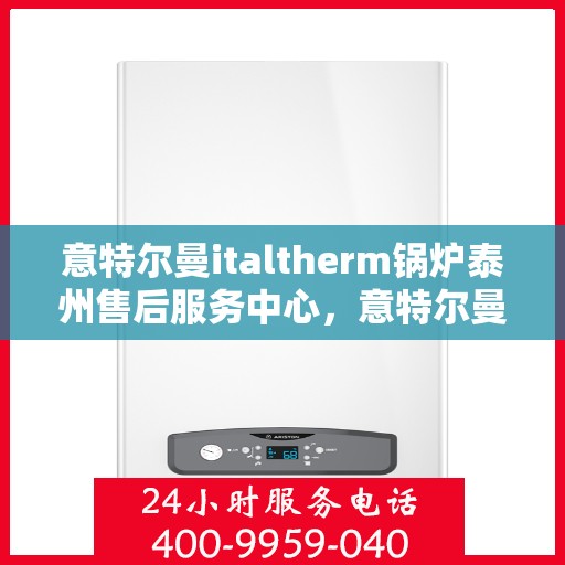 意特尔曼italtherm锅炉泰州售后服务中心，意特尔曼italtherm锅炉泰州售后服务中心，专业维修与优质服务并行