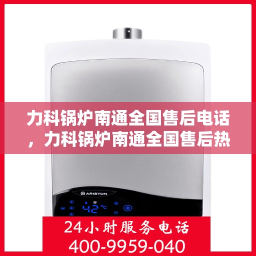 力科锅炉南通全国售后电话，力科锅炉南通全国售后热线电话公布