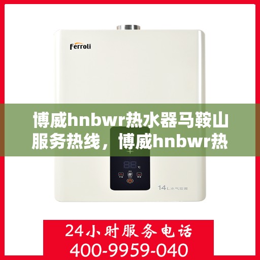 博威hnbwr热水器马鞍山服务热线，博威hnbwr热水器马鞍山服务热线，专业团队，贴心服务