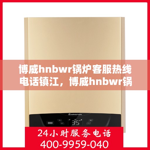 博威hnbwr锅炉客服热线电话镇江，博威hnbwr锅炉镇江客服热线电话，一站式专业解答与服务质量保障