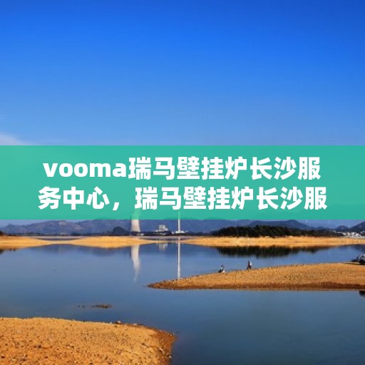 vooma瑞马壁挂炉长沙服务中心，瑞马壁挂炉长沙服务中心，专业维修与优质服务同步进行