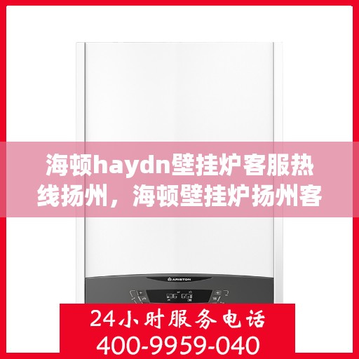 海顿haydn壁挂炉客服热线扬州，海顿壁挂炉扬州客服热线全解析