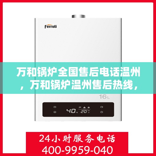 万和锅炉全国售后电话温州，万和锅炉温州售后热线，专业维修与技术支持服务团队