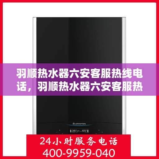 羽顺热水器六安客服热线电话，羽顺热水器六安客服热线电话查询指南