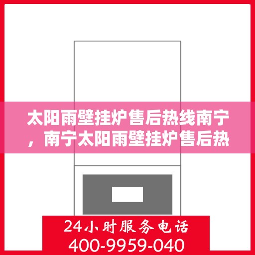 太阳雨壁挂炉售后热线南宁，南宁太阳雨壁挂炉售后热线及服务指南
