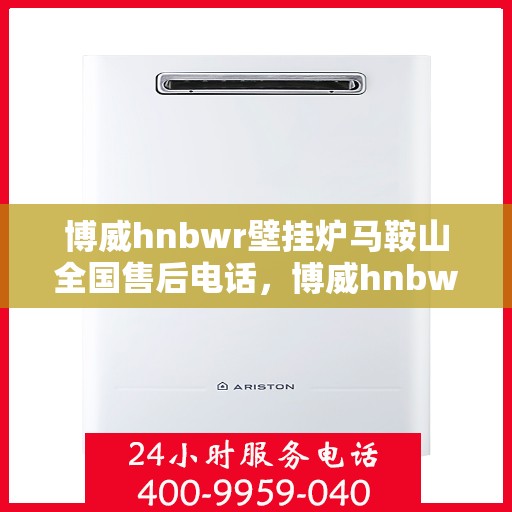 博威hnbwr壁挂炉马鞍山全国售后电话，博威hnbwr壁挂炉马鞍山售后服务热线及电话查询
