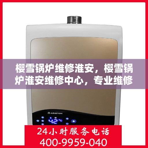 樱雪锅炉维修淮安，樱雪锅炉淮安维修中心，专业维修，高效服务