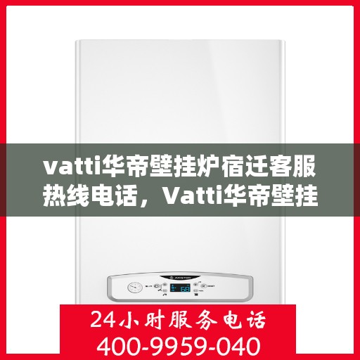 vatti华帝壁挂炉宿迁客服热线电话，Vatti华帝壁挂炉宿迁客服热线全攻略，专业解答，贴心服务！