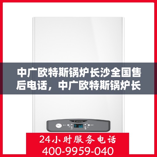 中广欧特斯锅炉长沙全国售后电话，中广欧特斯锅炉长沙售后服务中心联系电话