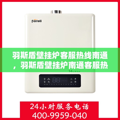 羽斯盾壁挂炉客服热线南通，羽斯盾壁挂炉南通客服热线专业服务，为您解答疑惑