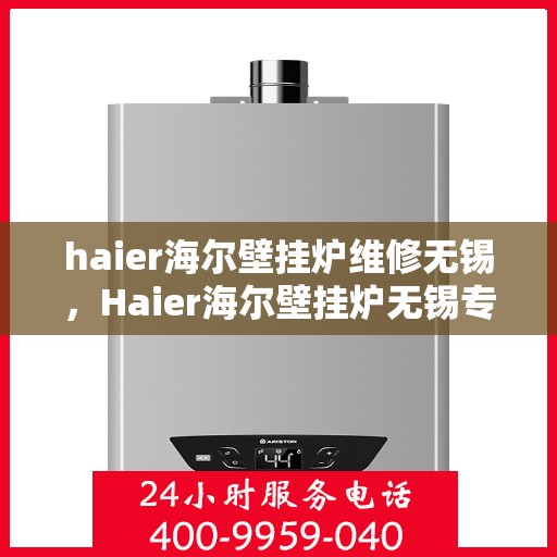 haier海尔壁挂炉维修无锡，Haier海尔壁挂炉无锡专业维修服务