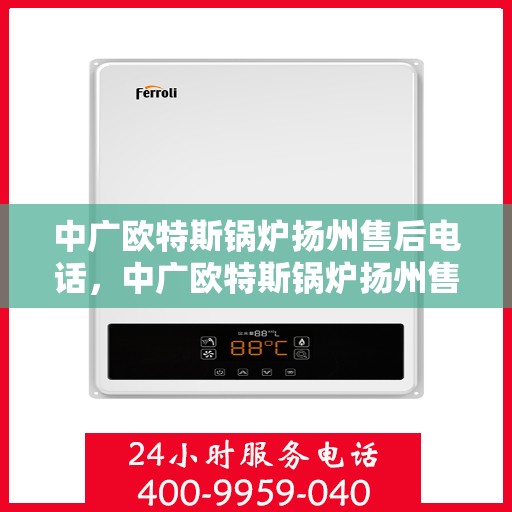 中广欧特斯锅炉扬州售后电话，中广欧特斯锅炉扬州售后服务热线及电话全解析