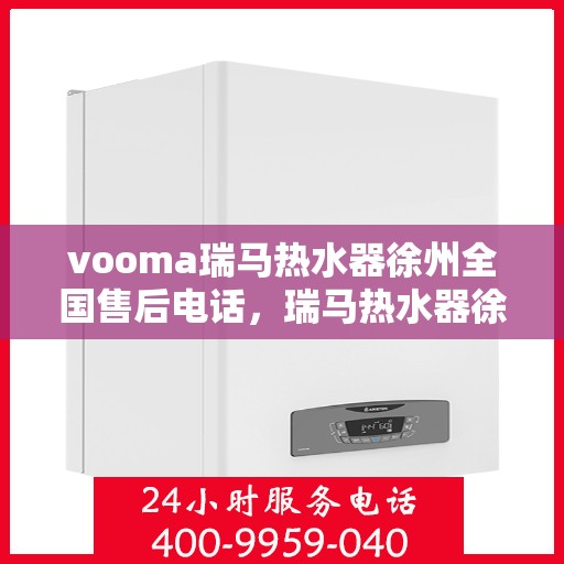 vooma瑞马热水器徐州全国售后电话，瑞马热水器徐州售后热线，专业维修，贴心服务