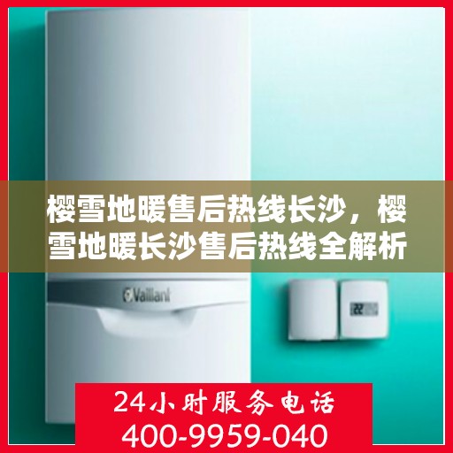 樱雪地暖售后热线长沙，樱雪地暖长沙售后热线全解析