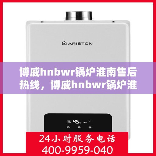 博威hnbwr锅炉淮南售后热线，博威hnbwr锅炉淮南专业售后热线，贴心服务，无忧保障