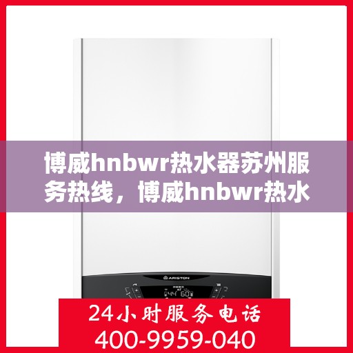 博威hnbwr热水器苏州服务热线，博威hnbwr热水器苏州专业维修服务热线
