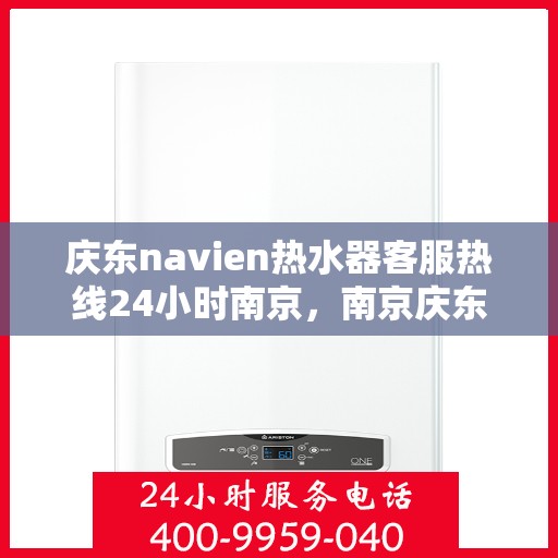 庆东navien热水器客服热线24小时南京，南京庆东navien热水器全天候客服热线指南