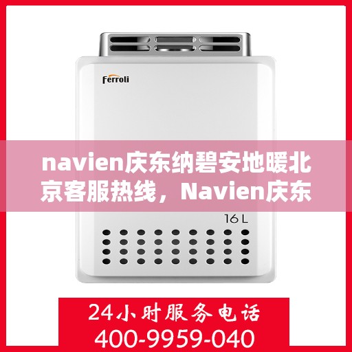 navien庆东纳碧安地暖北京客服热线，Navien庆东纳碧安地暖北京客服热线，专业团队为您提供全方位服务支持