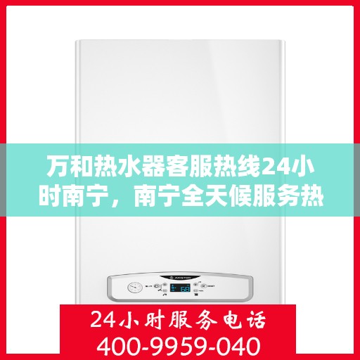 万和热水器客服热线24小时南宁，南宁全天候服务热线，万和热水器客服热线24小时在线支持