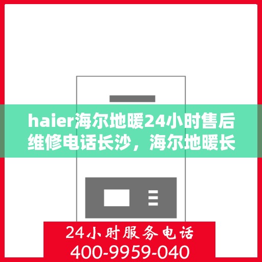 haier海尔地暖24小时售后维修电话长沙，海尔地暖长沙维修中心，全天候售后，专业维修电话在线