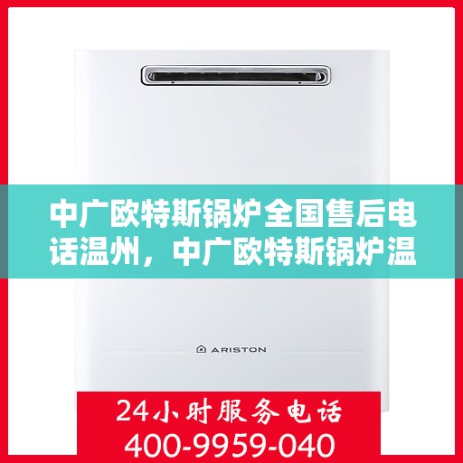 中广欧特斯锅炉全国售后电话温州，中广欧特斯锅炉温州售后热线及全国服务网点一览