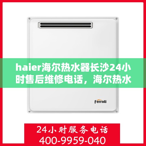 haier海尔热水器长沙24小时售后维修电话，海尔热水器长沙全天候售后维修热线及电话查询