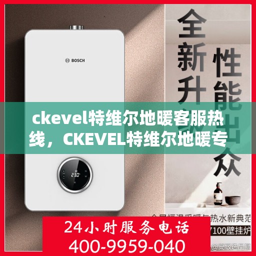 ckevel特维尔地暖客服热线，CKEVEL特维尔地暖专业客服热线，为您提供贴心服务