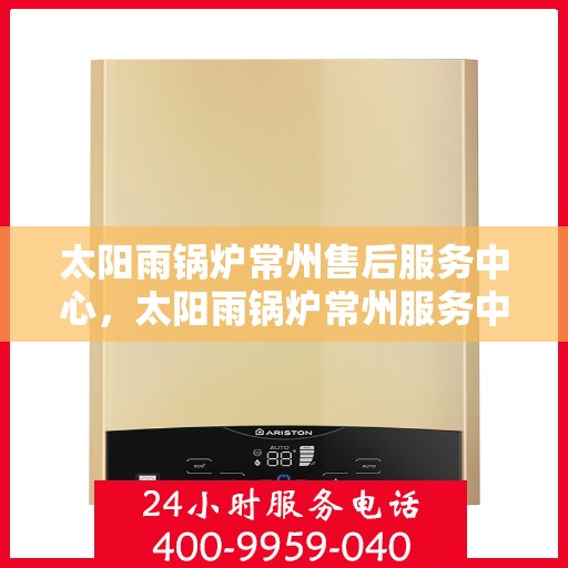 太阳雨锅炉常州售后服务中心，太阳雨锅炉常州服务中心，专业售后，高效维修