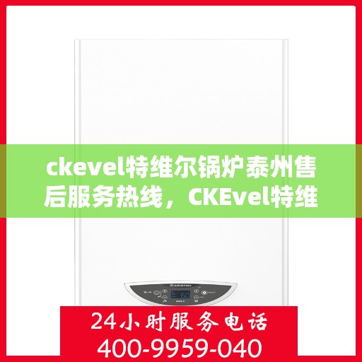 ckevel特维尔锅炉泰州售后服务热线，CKEvel特维尔锅炉泰州专业售后服务热线公布