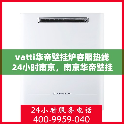 vatti华帝壁挂炉客服热线24小时南京，南京华帝壁挂炉全天候客服热线，专业解答您的每一个疑问